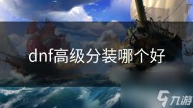 dnf高级分装哪个好，DNF高级装备推荐，哪个高级分装更出色？